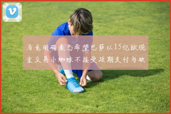 马竞明确表态希望巴萨以15亿欧现金交易小蜘蛛不接受延期支付与砍价