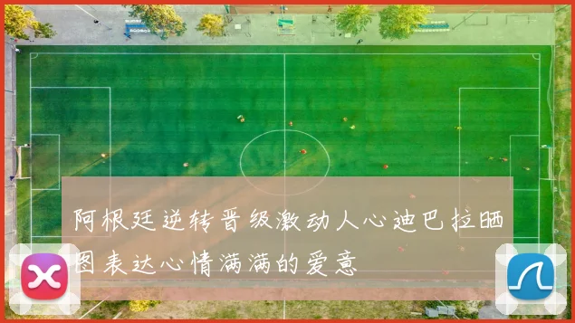 阿根廷逆转晋级激动人心迪巴拉晒图表达心情满满的爱意