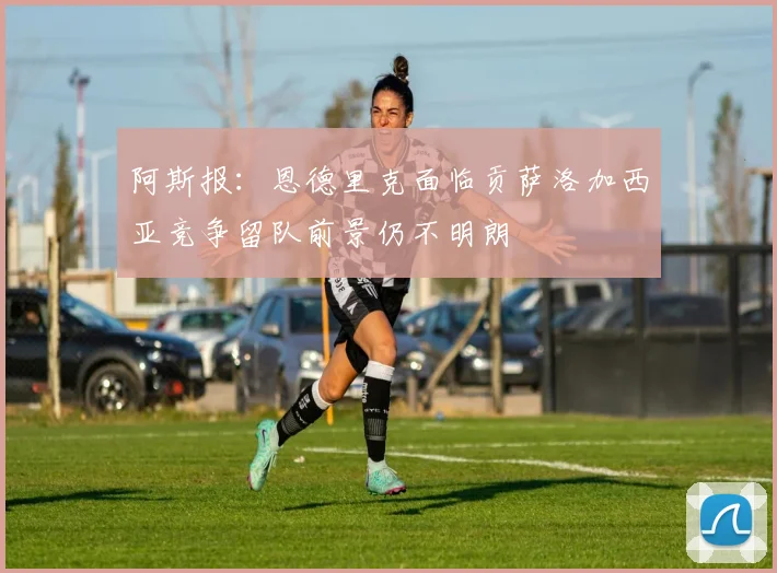 阿斯报：恩德里克面临贡萨洛加西亚竞争留队前景仍不明朗
