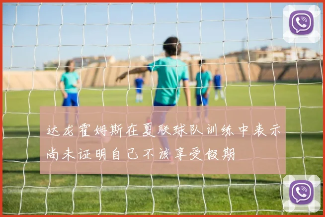 达龙霍姆斯在夏联球队训练中表示尚未证明自己不该享受假期