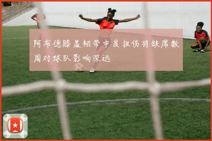 阿布德膝盖韧带中度扭伤将缺席数周对球队影响深远