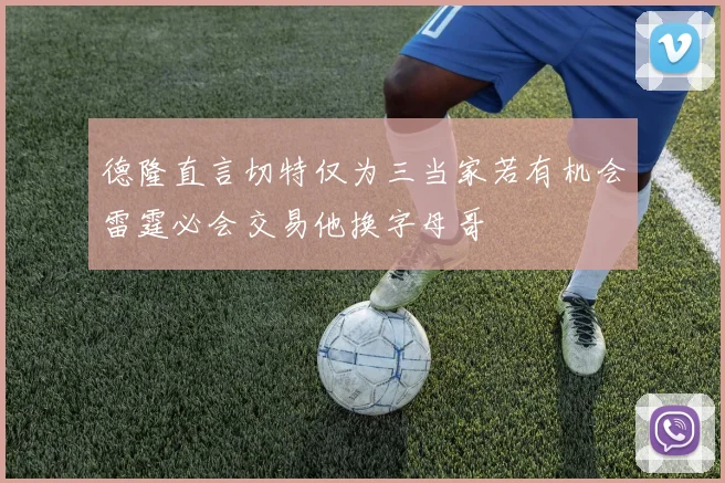 德隆直言切特仅为三当家若有机会雷霆必会交易他换字母哥