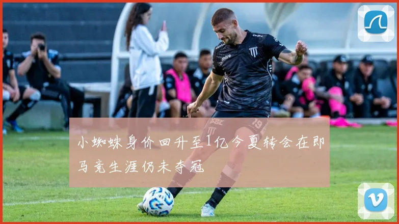 小蜘蛛身价回升至1亿今夏转会在即马竞生涯仍未夺冠