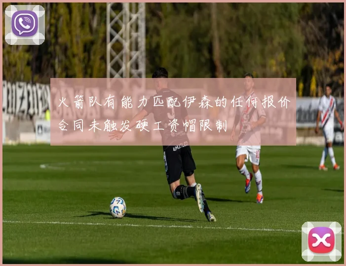 火箭队有能力匹配伊森的任何报价合同未触发硬工资帽限制