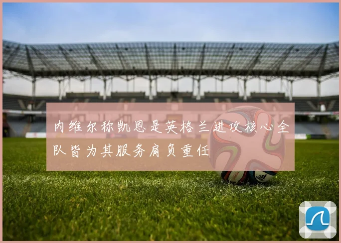 内维尔称凯恩是英格兰进攻核心全队皆为其服务肩负重任