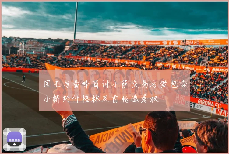 国王与黄蜂商讨小萨交易方案包含小桥约什格林及首轮选秀权