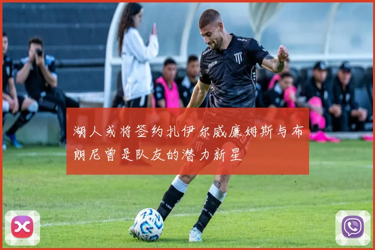 湖人或将签约扎伊尔威廉姆斯与布朗尼曾是队友的潜力新星
