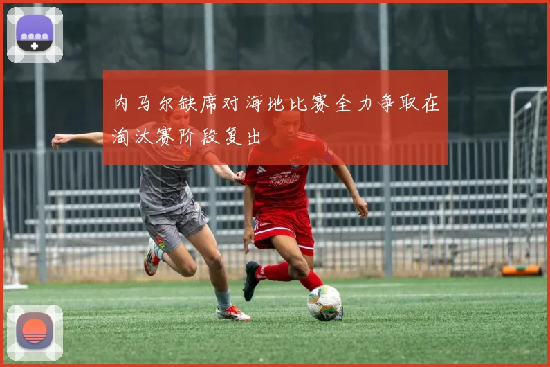 内马尔缺席对海地比赛全力争取在淘汰赛阶段复出