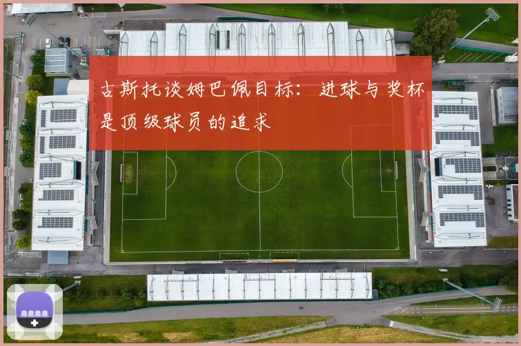 古斯托谈姆巴佩目标：进球与奖杯是顶级球员的追求
