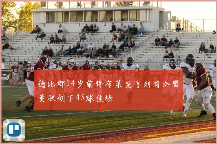 德比郡14岁前锋布莱克亨利将加盟曼联创下45球佳绩