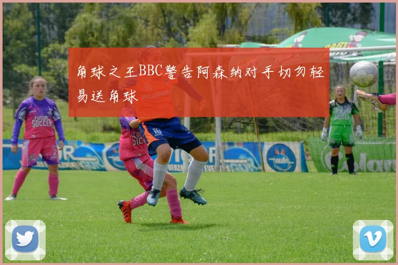 角球之王BBC警告阿森纳对手切勿轻易送角球