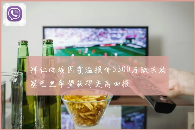 拜仁向埃因霍温报价5300万欧求购塞巴里希望获得更高回报