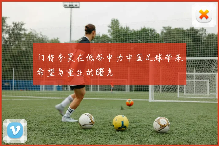 门将李昊在低谷中为中国足球带来希望与重生的曙光