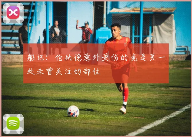 船记：伦纳德意外受伤的竟是另一处未曾关注的部位
