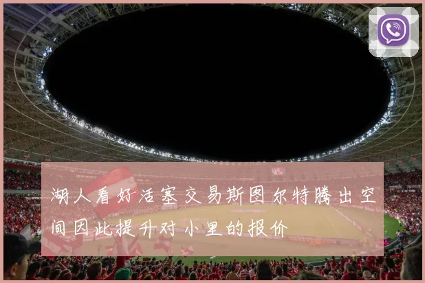 湖人看好活塞交易斯图尔特腾出空间因此提升对小里的报价