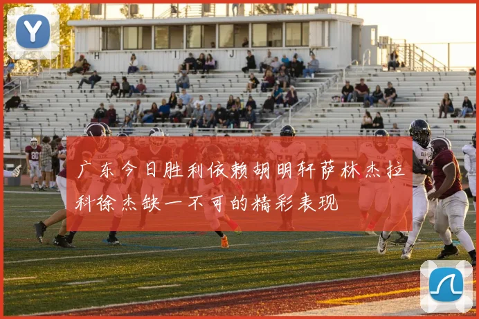 广东今日胜利依赖胡明轩萨林杰拉科徐杰缺一不可的精彩表现