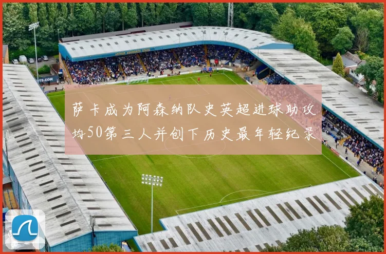 萨卡成为阿森纳队史英超进球助攻均50第三人并创下历史最年轻纪录