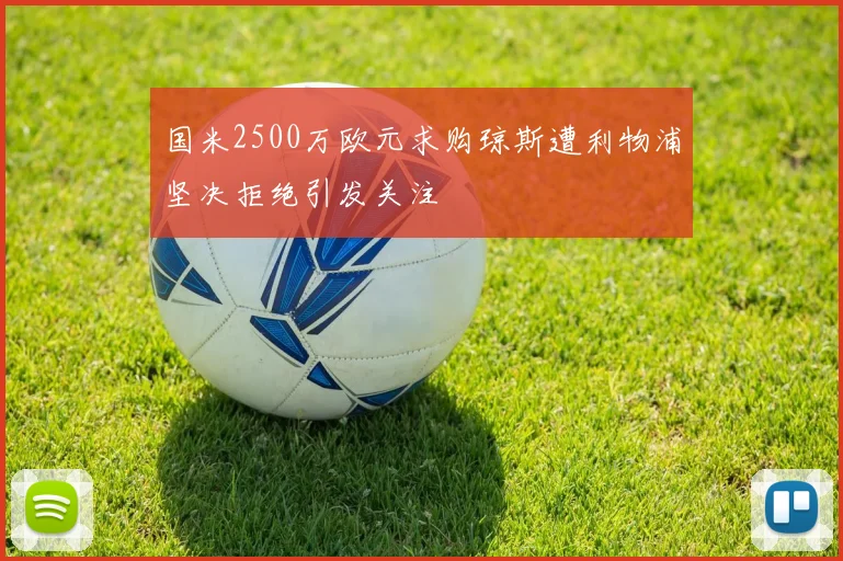 国米2500万欧元求购琼斯遭利物浦坚决拒绝引发关注