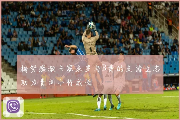 梅努感激卡塞米罗与B费的支持立志助力青训小将成长