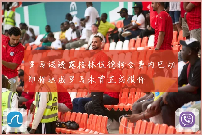 罗马诺透露格林伍德转会费内巴切即将达成罗马未曾正式报价