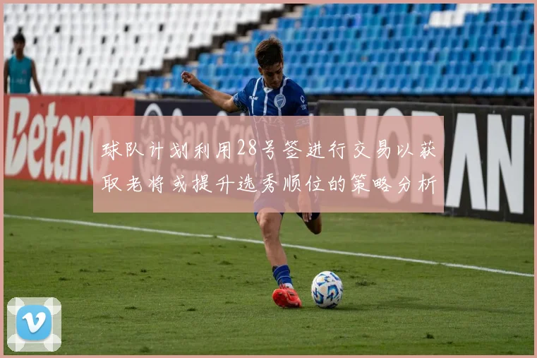 球队计划利用28号签进行交易以获取老将或提升选秀顺位的策略分析