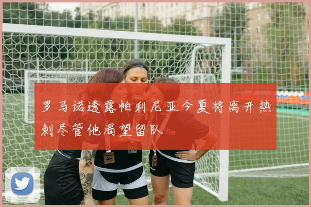 罗马诺透露帕利尼亚今夏将离开热刺尽管他渴望留队