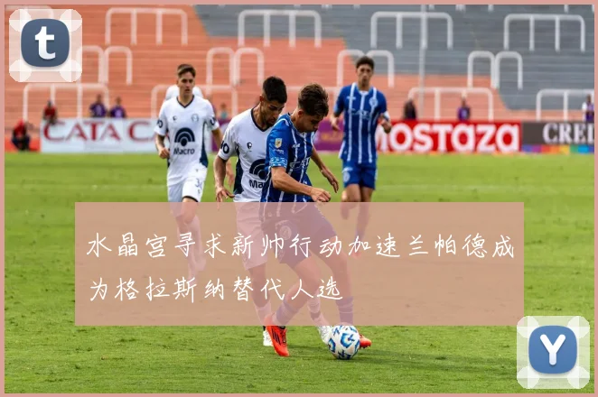 水晶宫寻求新帅行动加速兰帕德成为格拉斯纳替代人选