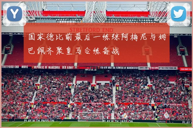 国家德比前最后一练琼阿梅尼与姆巴佩齐聚皇马合练备战