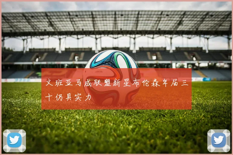 文班亚马成联盟新星布伦森年届三十仍具实力