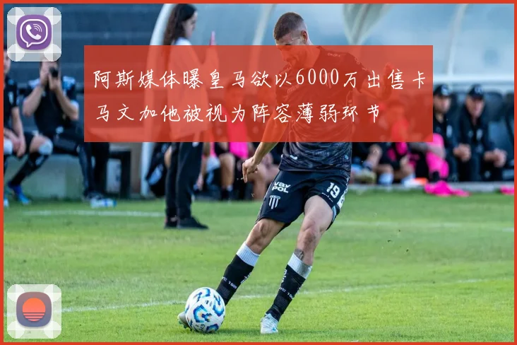 阿斯媒体曝皇马欲以6000万出售卡马文加他被视为阵容薄弱环节