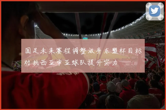 国足未来赛程调整放弃东盟杯目标对抗西亚中亚球队提升实力